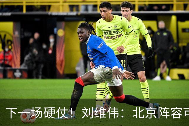 下一场硬仗！刘维伟：北京阵容可以说是国家队 但主场肯定全力争胜