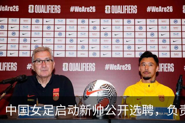 中国女足启动新帅公开选聘，负责带队备战女足世界杯、洛杉矶奥运会等