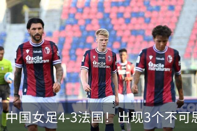 中国女足4-3法国！出现3个不可思议，爆冷巴西有戏，1/4决赛定档