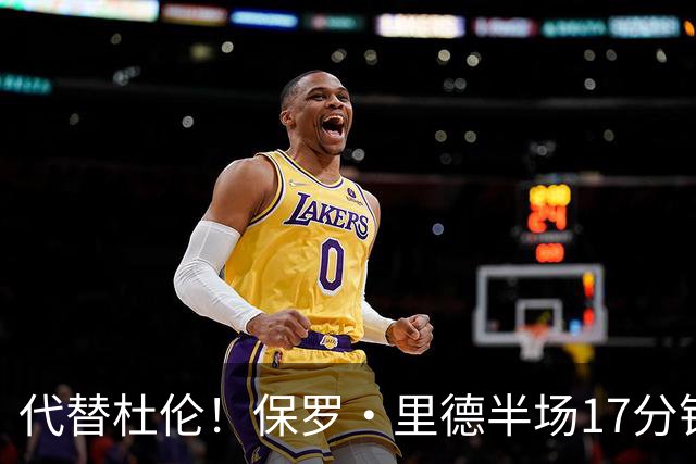 代替杜伦！保罗·里德半场17分钟8中6拿16分5板 正负值+15最高