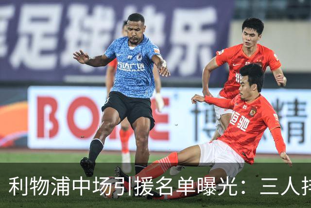 利物浦中场引援名单曝光：三人排序，德国国脚仅列备选