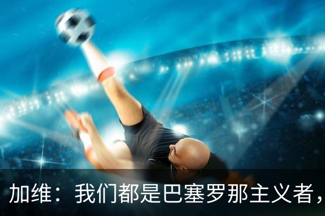 加维：我们都是巴塞罗那主义者，所有人都想永远击败皇马