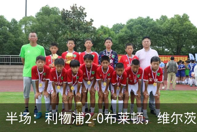 半场：利物浦2-0布莱顿，维尔茨造格罗斯乌龙，伊萨克破门