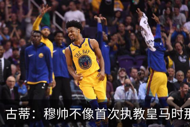 古蒂：穆帅不像首次执教皇马时那么冲动，如今更冷静更亲近球员