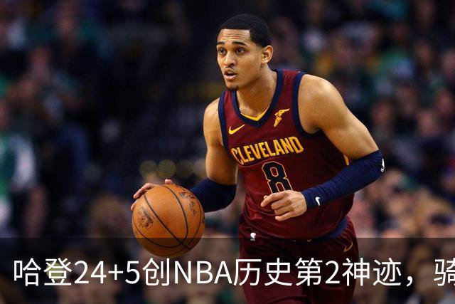 哈登24+5创NBA历史第2神迹，骑士爆冷惜败！米切尔错失绝平，奥孔武29+12