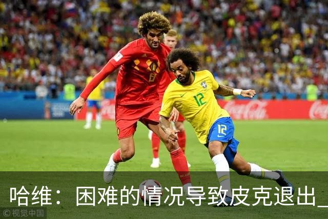 哈维：困难的情况导致皮克退出 他踢得少作用小