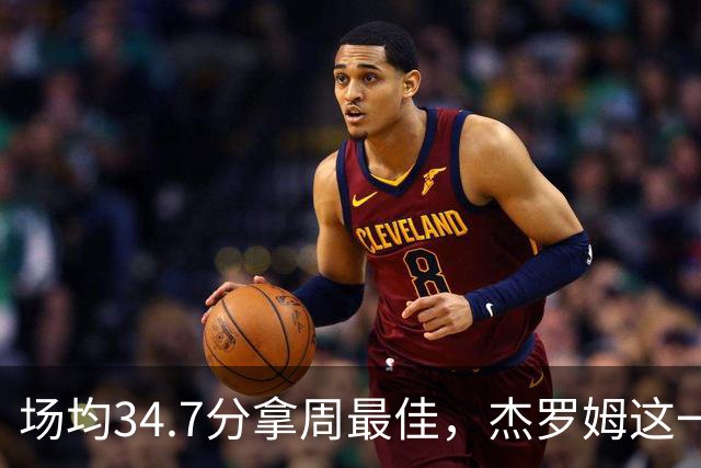 场均34.7分拿周最佳，杰罗姆这一周投出了56.3%