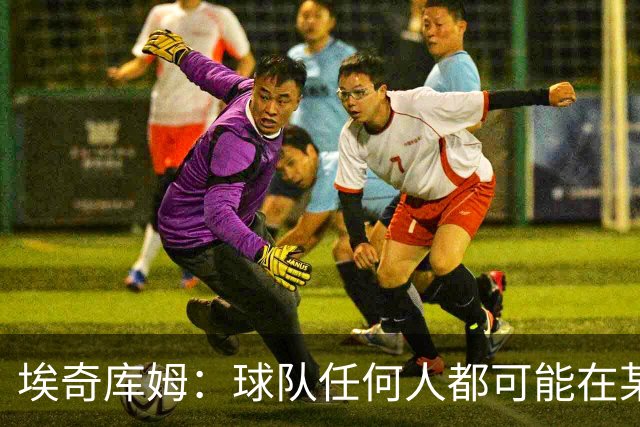 埃奇库姆：球队任何人都可能在某晚爆发 我们要信任彼此&分享球权