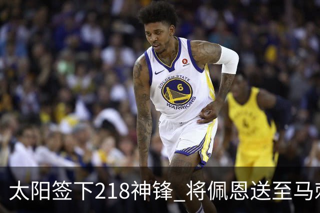 太阳签下218神锋 将佩恩送至马刺腾出阵容名额