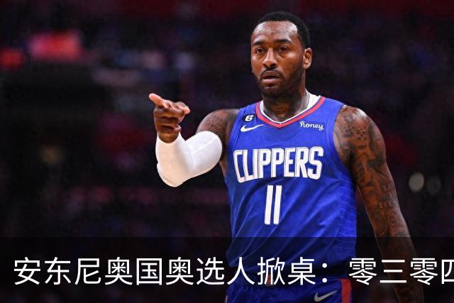 安东尼奥国奥选人掀桌：零三零四老队员全不留！