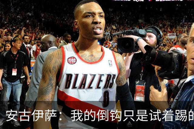 安古伊萨：我的倒钩只是试着踢的，如果能带来胜利就更完美了