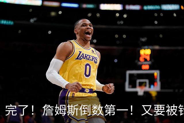 完了！詹姆斯倒数第一！又要被针对了...