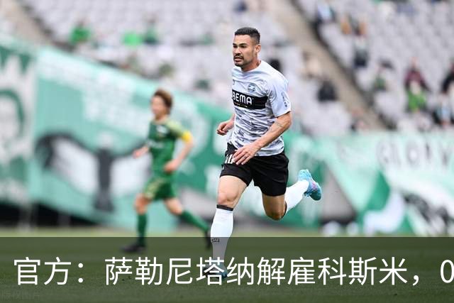 官方：萨勒尼塔纳解雇科斯米，0-3不敌皮切尔诺后下课