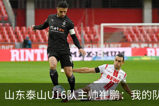 山东泰山U16队主帅崔鹏：我的队伍里 没有理所当然