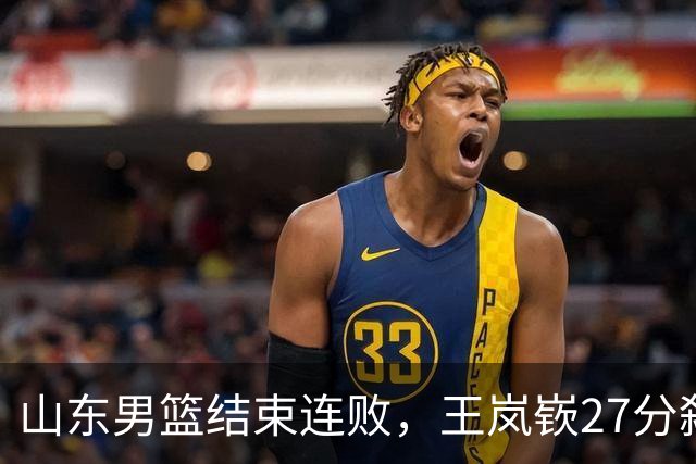 山东男篮结束连败，王岚嵚27分弑旧主，班顿19分钟仅得2分