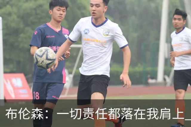 布伦森：一切责任都落在我肩上 我必须成为更好的领袖