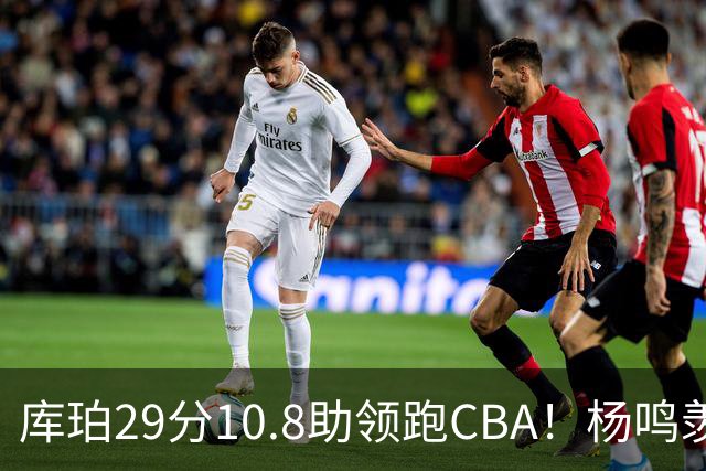 库珀29分10.8助领跑CBA！杨鸣羡慕了：去年有他在我也不用干解说