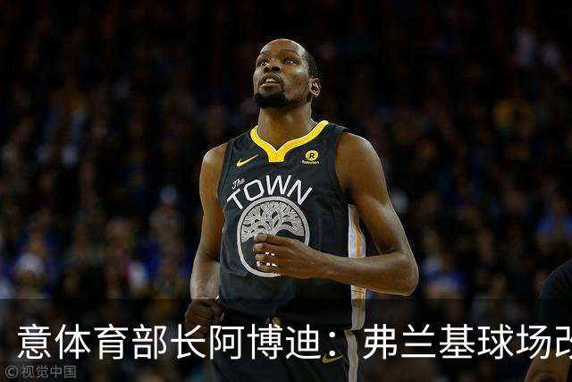 意体育部长阿博迪：弗兰基球场改造已经达成最终一致