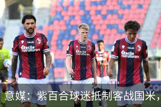 意媒：紫百合球迷抵制客战国米，抗议球票涨价及购票安排不公