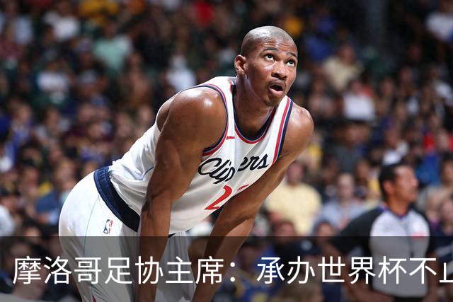 摩洛哥足协主席：承办世界杯不止发展足球，希望推进高铁建设