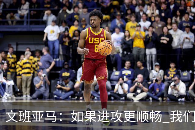 文班亚马：如果进攻更顺畅 我们本可以赢下更多比赛