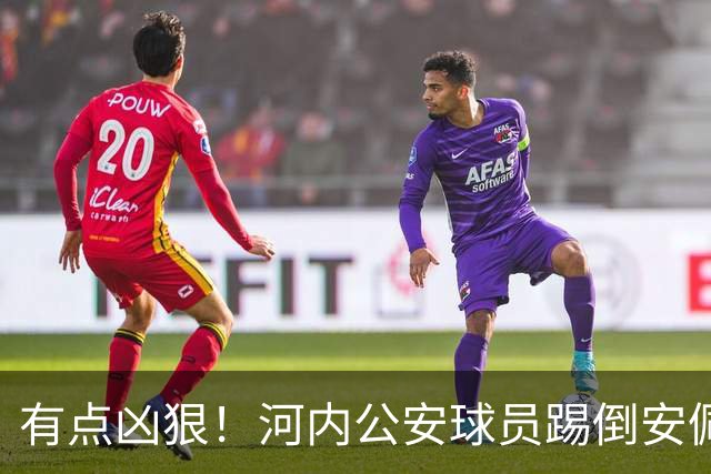 有点凶狠！河内公安球员踢倒安佩姆，主裁判只吹了犯规没有给黄牌