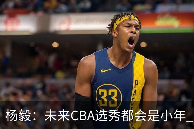 杨毅：未来CBA选秀都会是小年 教育公平更重要