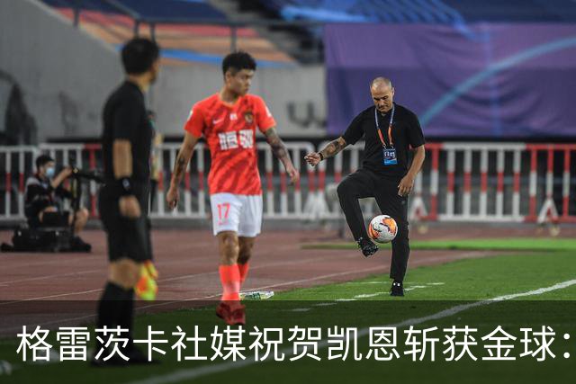 格雷茨卡社媒祝贺凯恩斩获金球：太棒了，实至名归