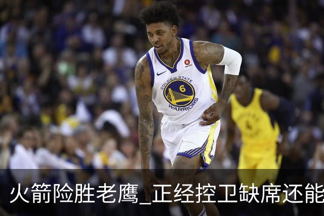 火箭险胜老鹰 正经控卫缺席还能全场压制老鹰 火箭为何能产生蜕变