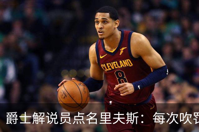 爵士解说员点名里夫斯：每次吹罚都要抱怨