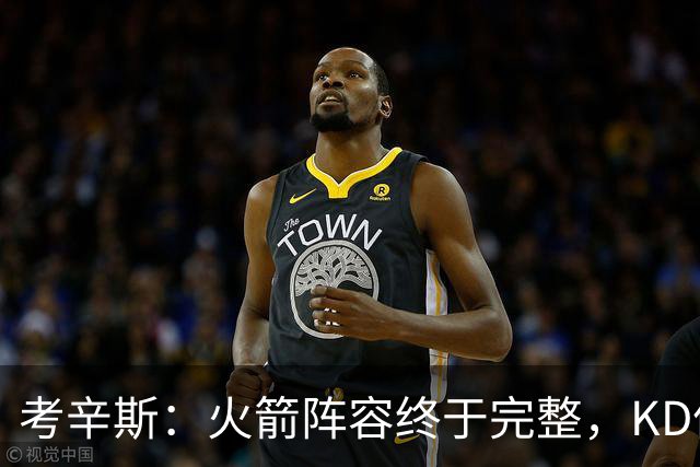 考辛斯：火箭阵容终于完整，KD依然出色亚当斯回归是巨大提升