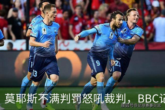 莫耶斯不满判罚怒吼裁判，BBC记者还原现场