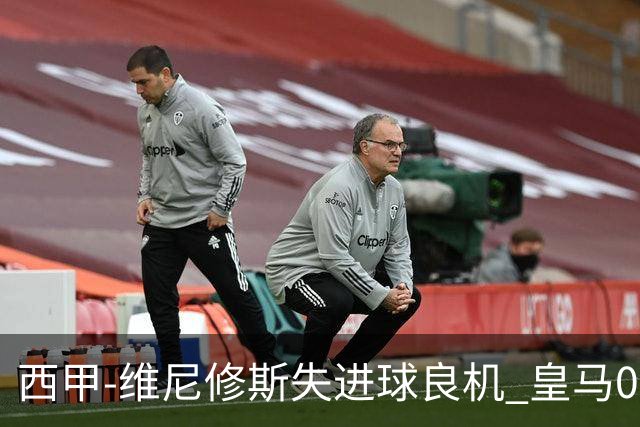 西甲-维尼修斯失进球良机 皇马0-0平落后巴萨5分