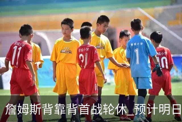 詹姆斯背靠背首战轮休 预计明日主场对阵活塞复出