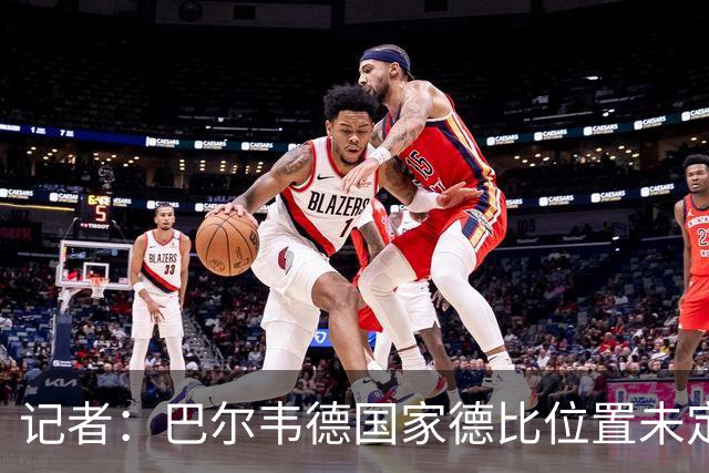记者：巴尔韦德国家德比位置未定，穆里尼奥也尚未决定首发