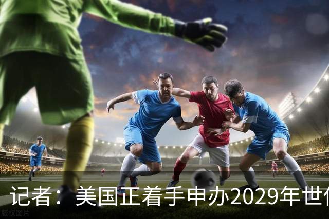 记者：美国正着手申办2029年世俱杯，巴西、西班牙也有意申办