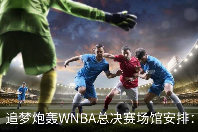 追梦炮轰WNBA总决赛场馆安排：若女武神夺冠只能在训练场庆祝