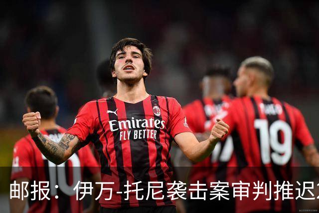 邮报：伊万-托尼袭击案审判推迟20个月，可能缺席2028欧洲杯