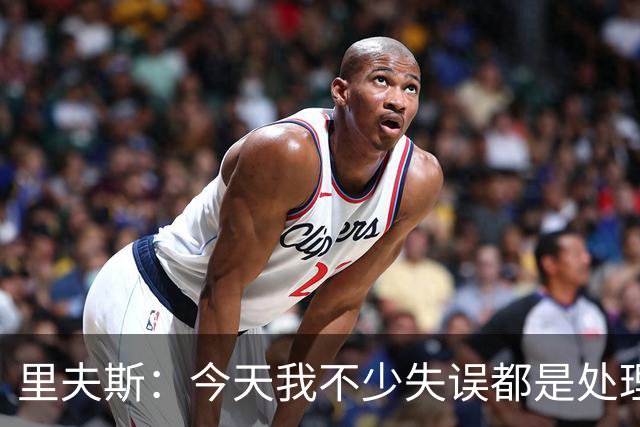 里夫斯：今天我不少失误都是处理球不够冷静 感觉自己有15次失误