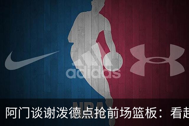 阿门谈谢泼德点抢前场篮板：看起来就像我一样 他想抢走我的风头
