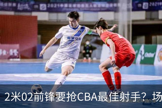 2米02前锋要抢CBA最佳射手？场均得分是上赛季3倍多，三分命中率71.4%