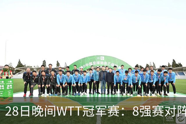 28日晚间WTT冠军赛：8强赛对阵诞生 国乒劲敌2 3出局 周启豪创奇迹