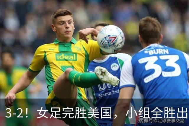 3-2！女足完胜美国，小组全胜出线，避开死亡赛程，1/8决赛迎战法国