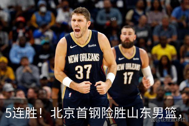 5连胜！北京首钢险胜山东男篮，桑普森爆发，周琦13分13篮板
