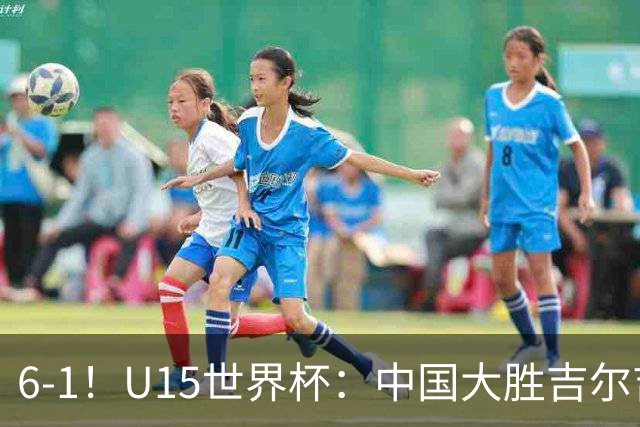 6-1！U15世界杯：中国大胜吉尔吉斯迎3连胜，明天对阵土耳其争49名