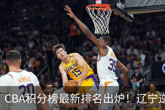 CBA积分榜最新排名出炉！辽宁逆袭到第2广东第15：上海已跌至第6