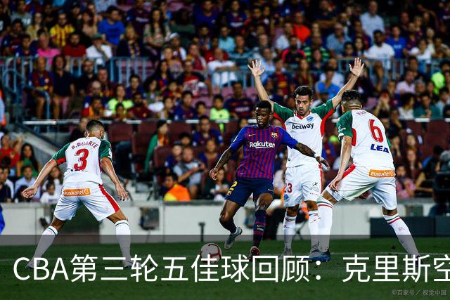 CBA第三轮五佳球回顾：克里斯空接劈扣领衔