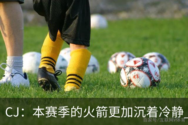 CJ：本赛季的火箭更加沉着冷静 每个人都清楚各自的定位