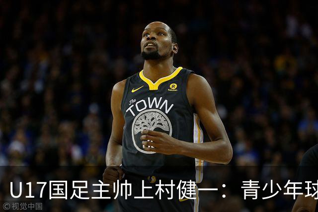U17国足主帅上村健一：青少年球员培养需要五环并重